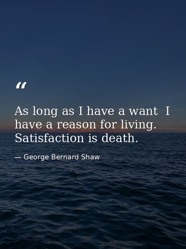 As long as I have a want  I have a reason for living. Satisfaction is death. — George Bernard Shaw