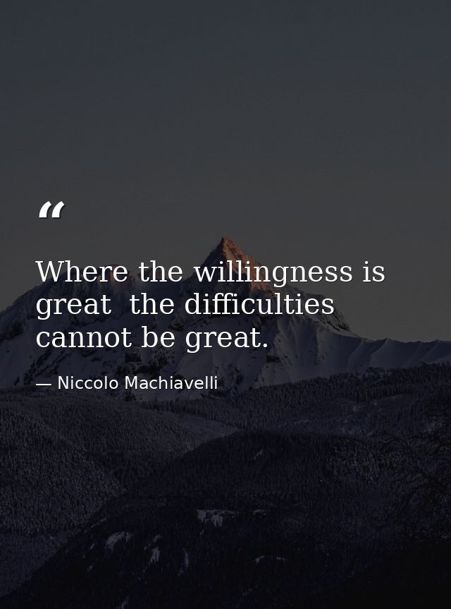 Where the willingness is great  the difficulties cannot be great. — Niccolo Machiavelli