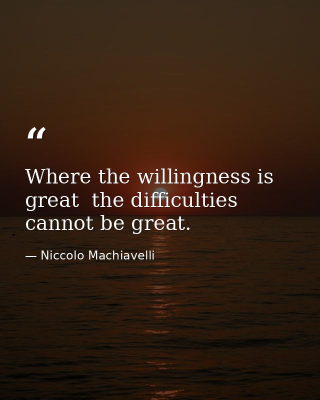 Where the willingness is great  the difficulties cannot be great. — Niccolo Machiavelli