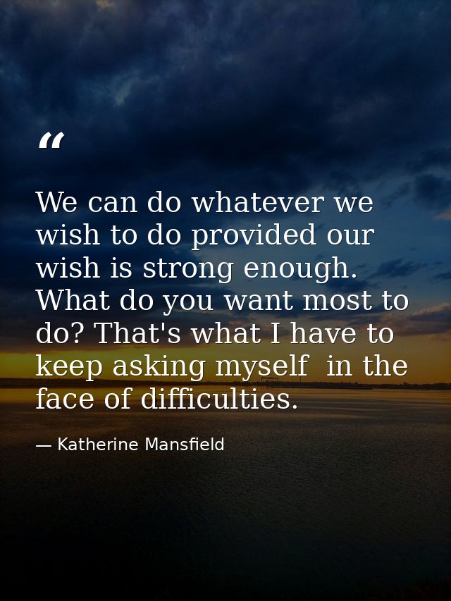 We can do whatever we wish to do provided our wish is strong enough. What do you want most to do? That's what I have to  — Katherine Mansfield
