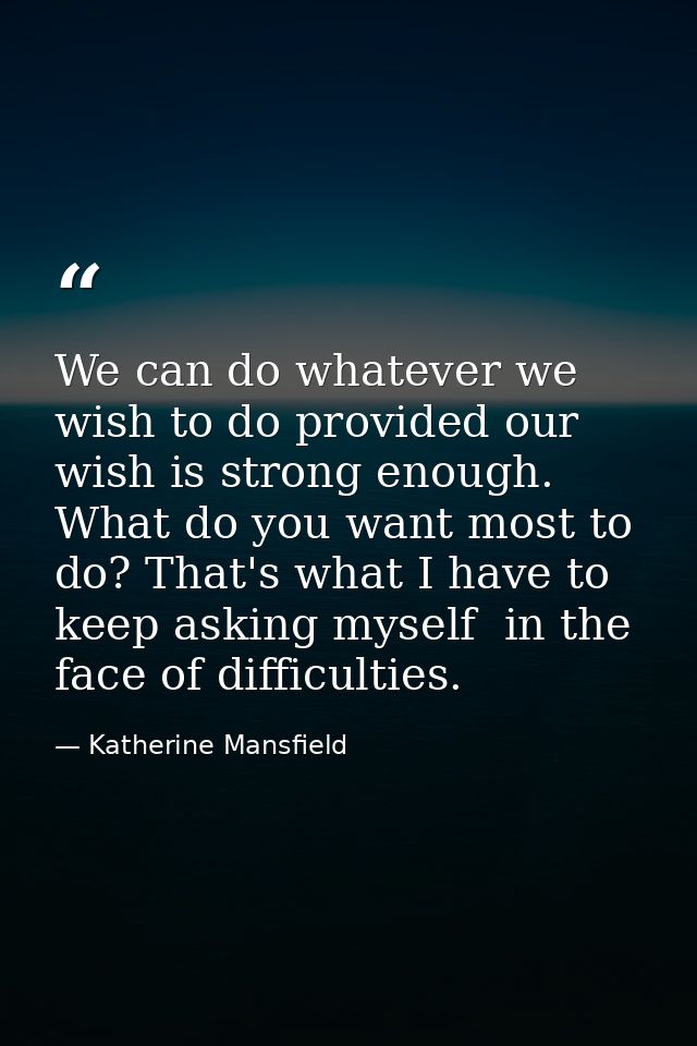We can do whatever we wish to do provided our wish is strong enough. What do you want most to do? That's what I have to  — Katherine Mansfield