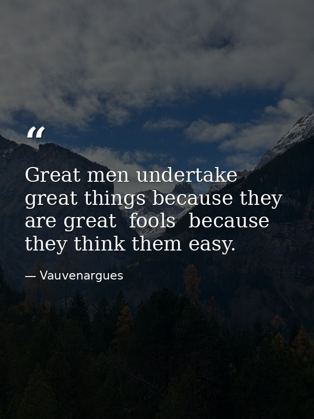 Great men undertake great things because they are great  fools  because they think them easy. — Vauvenargues