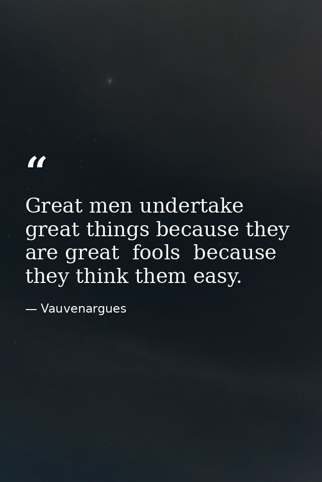 Great men undertake great things because they are great  fools  because they think them easy. — Vauvenargues