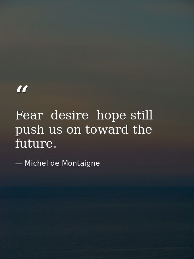 Fear  desire  hope still push us on toward the future. — Michel de Montaigne