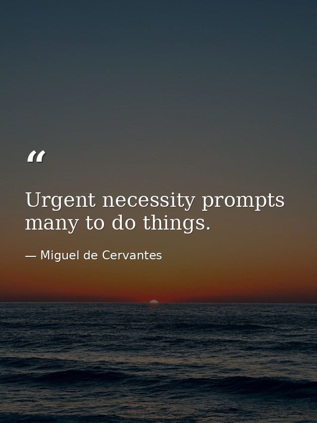 Urgent necessity prompts many to do things. — Miguel de Cervantes