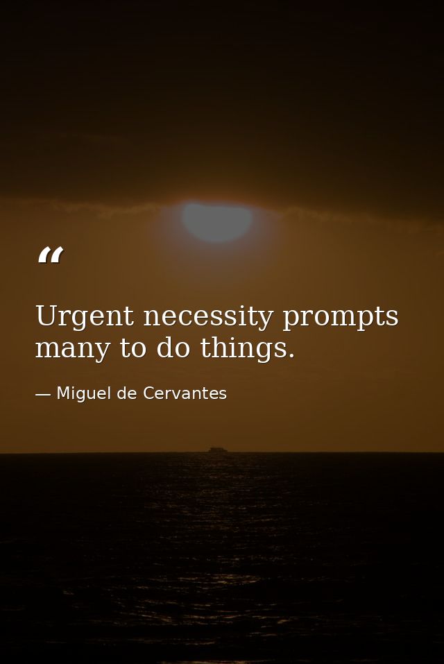 Urgent necessity prompts many to do things. — Miguel de Cervantes