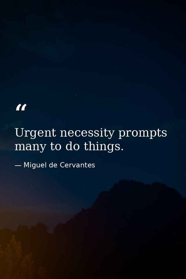 Urgent necessity prompts many to do things. — Miguel de Cervantes