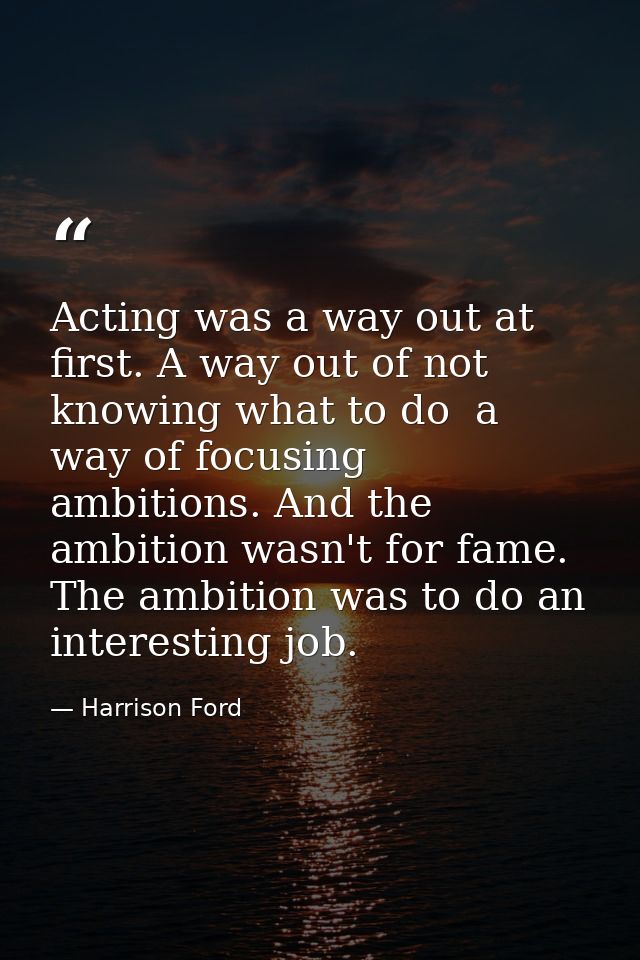 Acting was a way out at first. A way out of not knowing what to do  a way of focusing ambitions. And the ambition wasn't — Harrison Ford