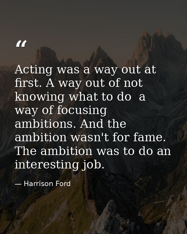 Acting was a way out at first. A way out of not knowing what to do  a way of focusing ambitions. And the ambition wasn't — Harrison Ford