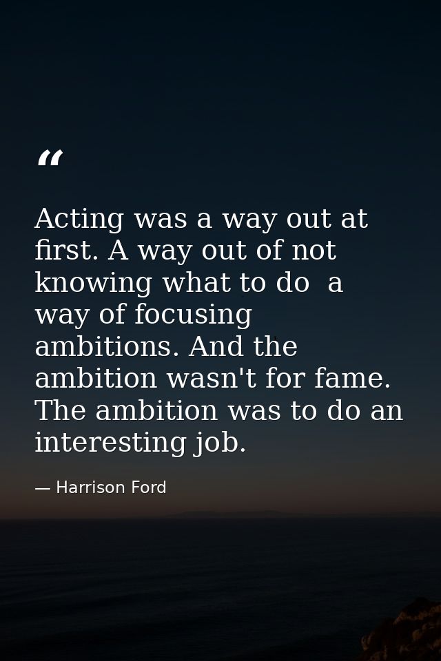 Acting was a way out at first. A way out of not knowing what to do  a way of focusing ambitions. And the ambition wasn't — Harrison Ford