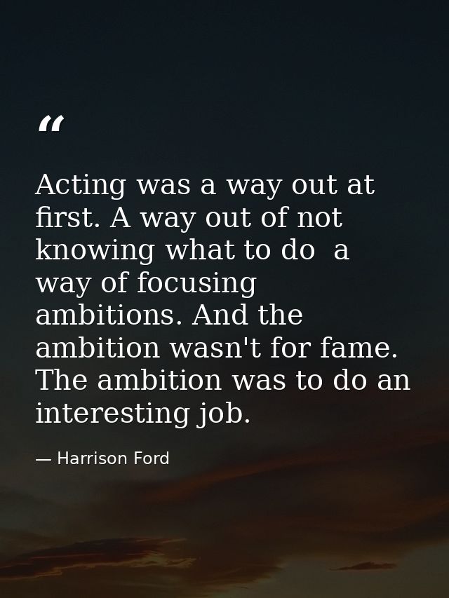 Acting was a way out at first. A way out of not knowing what to do  a way of focusing ambitions. And the ambition wasn't — Harrison Ford