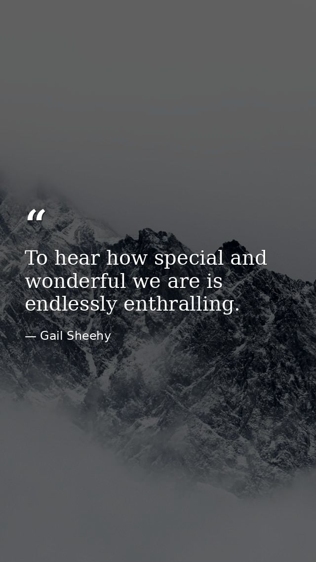 To hear how special and wonderful we are is endlessly enthralling. — Gail Sheehy