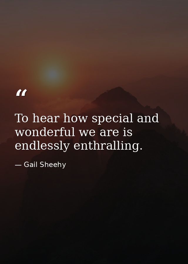 To hear how special and wonderful we are is endlessly enthralling. — Gail Sheehy