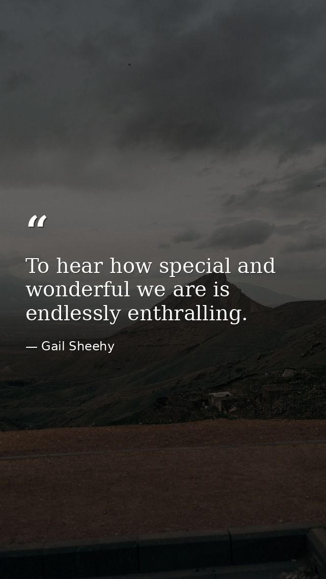 To hear how special and wonderful we are is endlessly enthralling. — Gail Sheehy