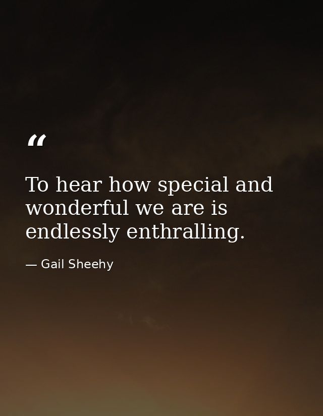 To hear how special and wonderful we are is endlessly enthralling. — Gail Sheehy