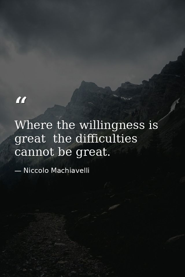 Where the willingness is great  the difficulties cannot be great. — Niccolo Machiavelli