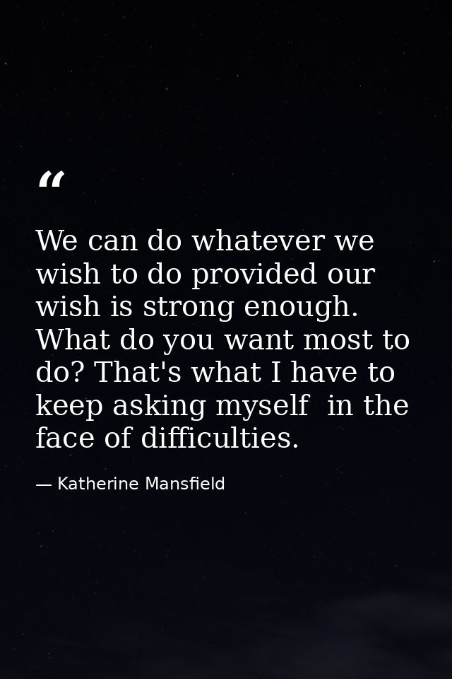We can do whatever we wish to do provided our wish is strong enough. What do you want most to do? That's what I have to  — Katherine Mansfield