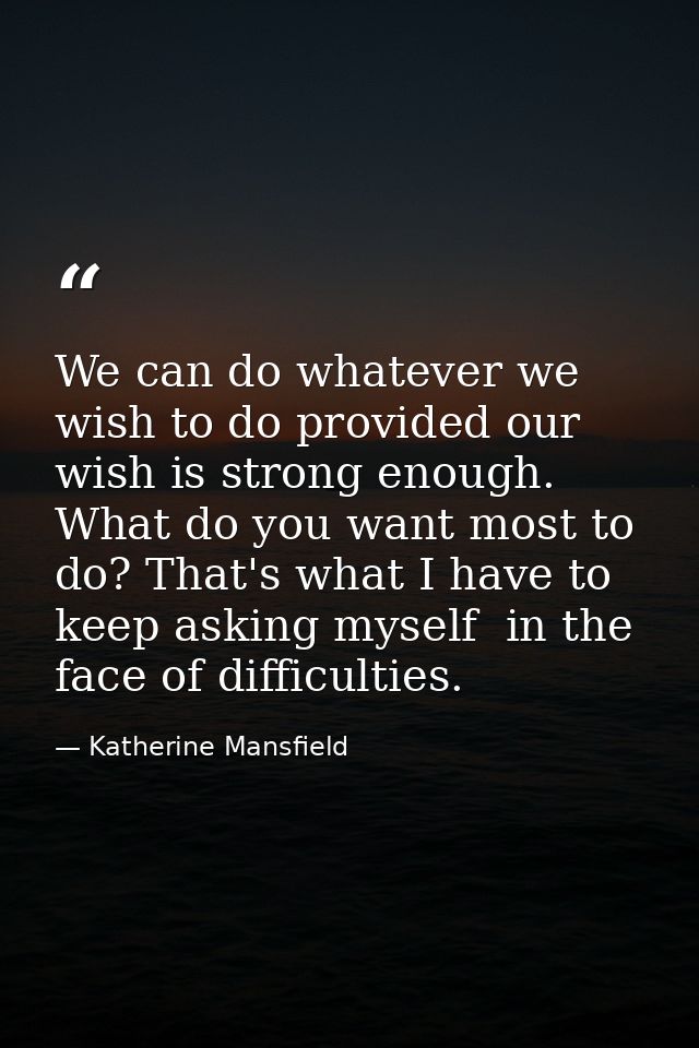 We can do whatever we wish to do provided our wish is strong enough. What do you want most to do? That's what I have to  — Katherine Mansfield
