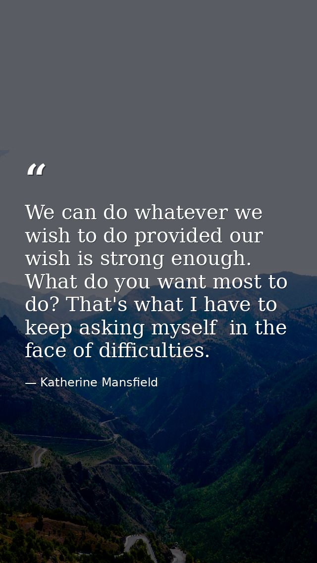 We can do whatever we wish to do provided our wish is strong enough. What do you want most to do? That's what I have to  — Katherine Mansfield