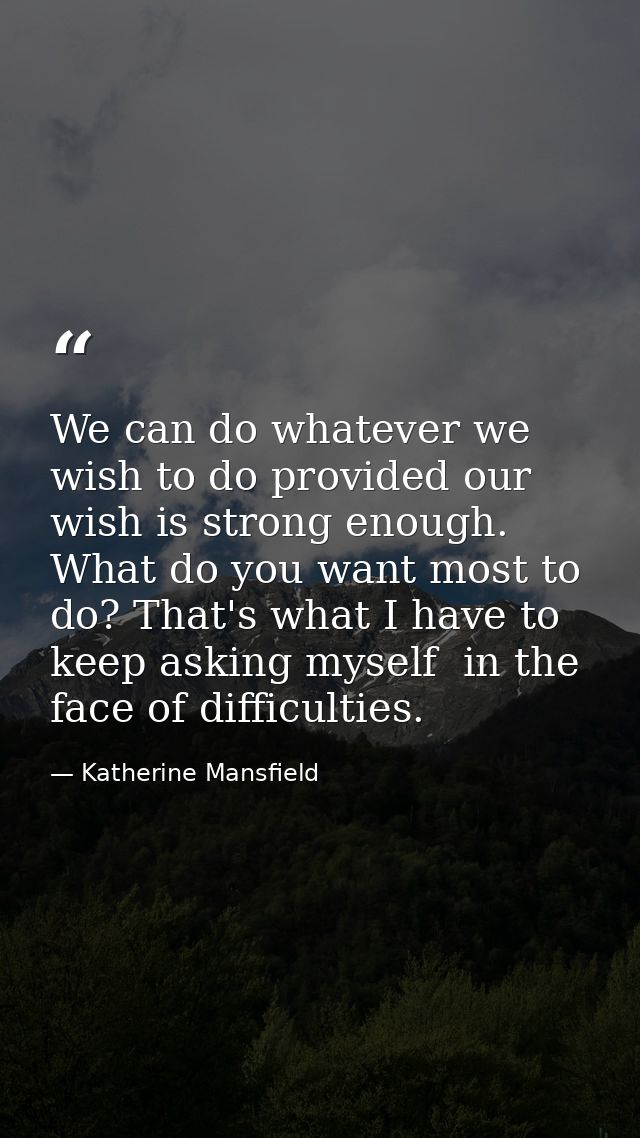 We can do whatever we wish to do provided our wish is strong enough. What do you want most to do? That's what I have to  — Katherine Mansfield