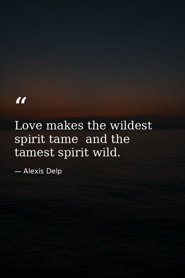 Love makes the wildest spirit tame  and the tamest spirit wild. — Alexis Delp