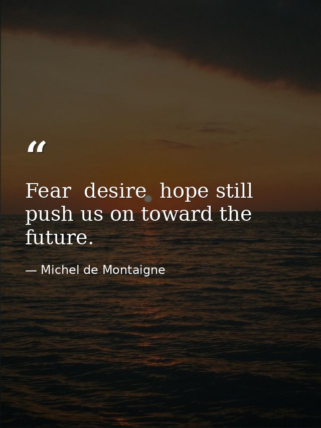 Fear  desire  hope still push us on toward the future. — Michel de Montaigne