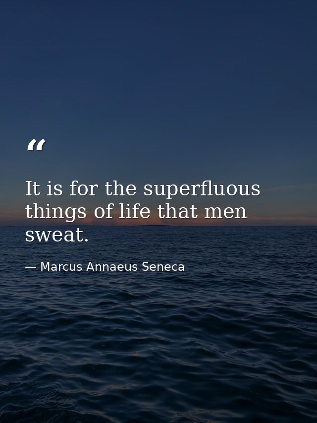 It is for the superfluous things of life that men sweat. — Marcus Annaeus Seneca