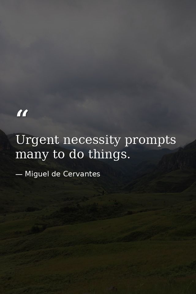 Urgent necessity prompts many to do things. — Miguel de Cervantes