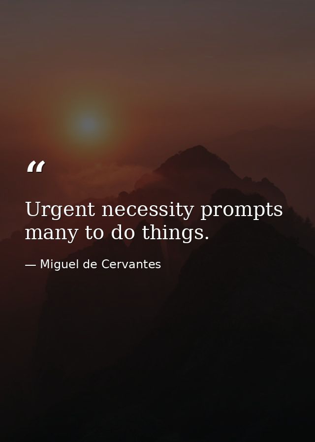 Urgent necessity prompts many to do things. — Miguel de Cervantes