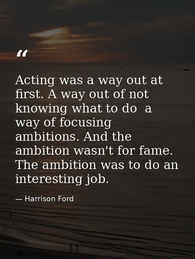 Acting was a way out at first. A way out of not knowing what to do  a way of focusing ambitions. And the ambition wasn't — Harrison Ford