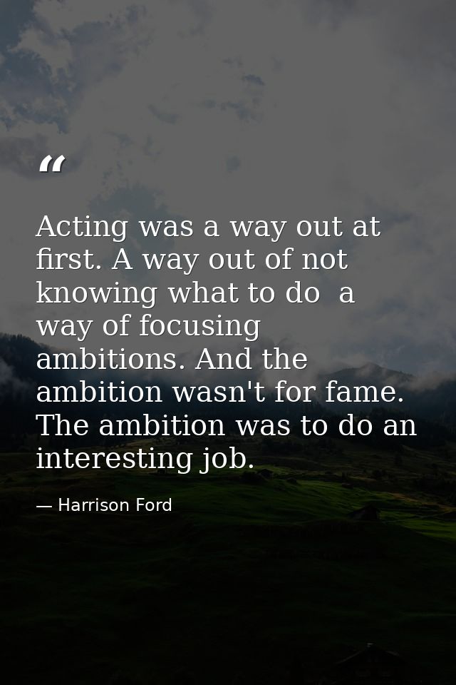 Acting was a way out at first. A way out of not knowing what to do  a way of focusing ambitions. And the ambition wasn't — Harrison Ford