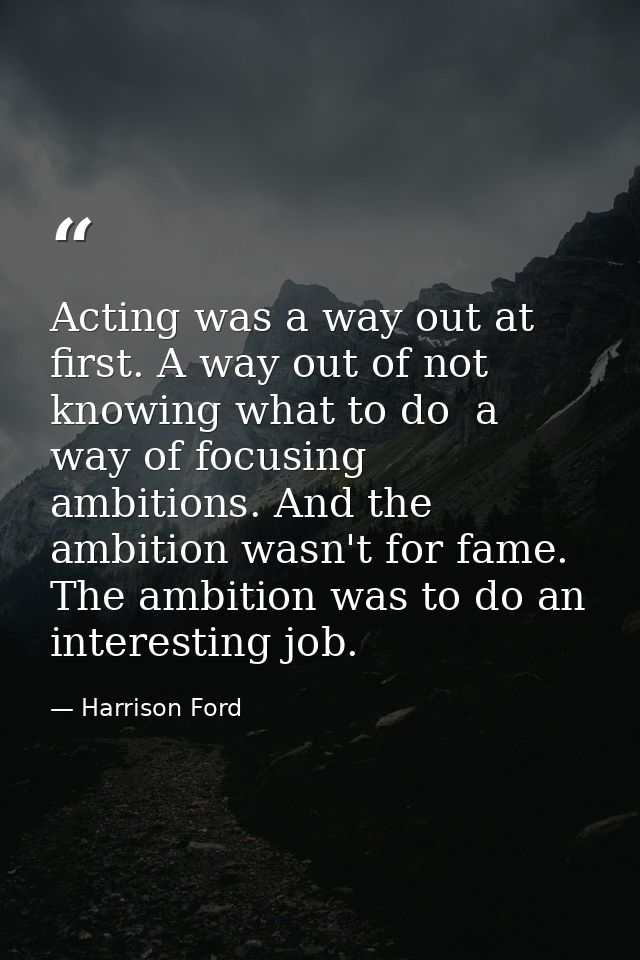 Acting was a way out at first. A way out of not knowing what to do  a way of focusing ambitions. And the ambition wasn't — Harrison Ford