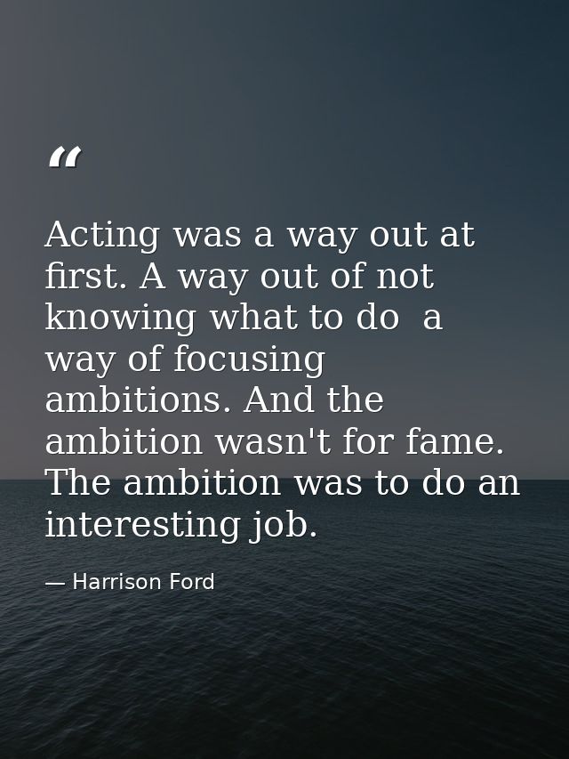 Acting was a way out at first. A way out of not knowing what to do  a way of focusing ambitions. And the ambition wasn't — Harrison Ford