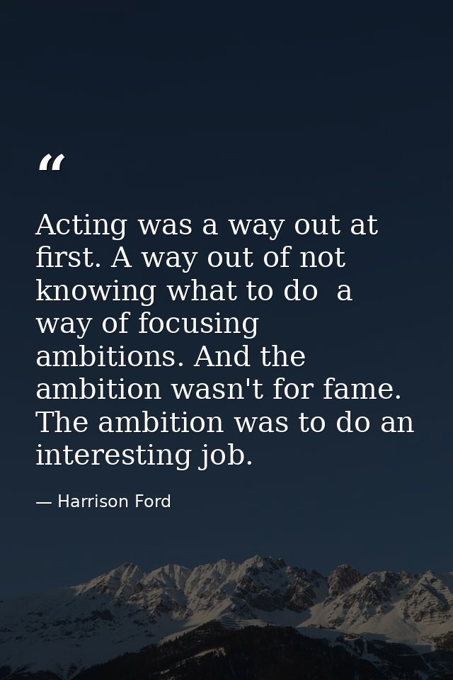 Acting was a way out at first. A way out of not knowing what to do  a way of focusing ambitions. And the ambition wasn't — Harrison Ford