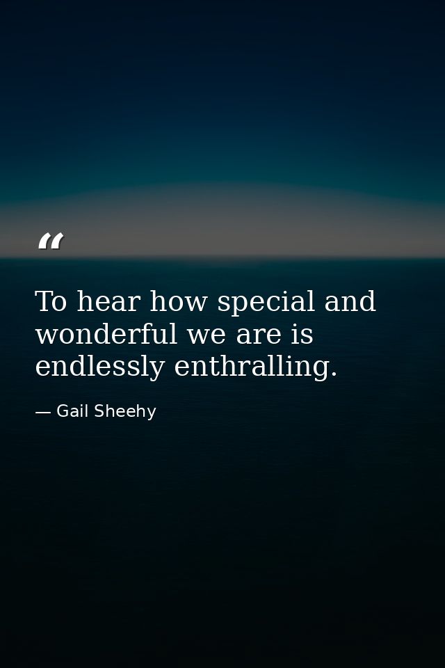 To hear how special and wonderful we are is endlessly enthralling. — Gail Sheehy