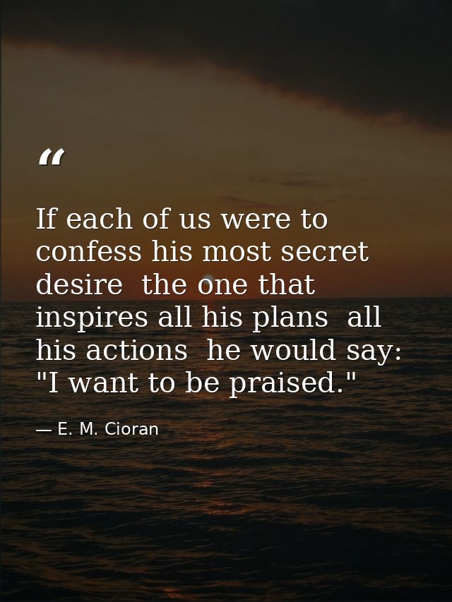 If each of us were to confess his most secret desire  the one that inspires all his plans  all his actions  he would say — E. M. Cioran