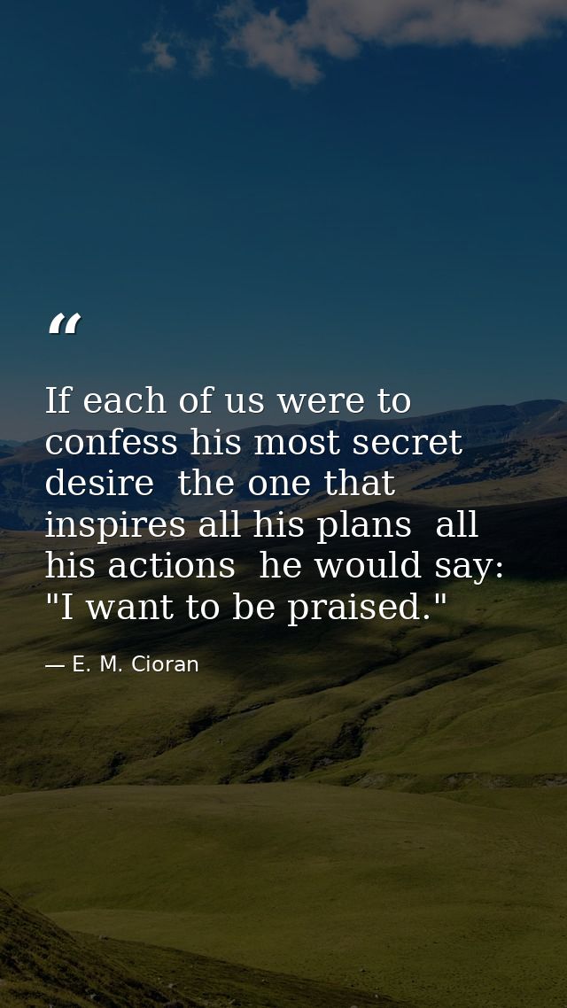 If each of us were to confess his most secret desire  the one that inspires all his plans  all his actions  he would say — E. M. Cioran