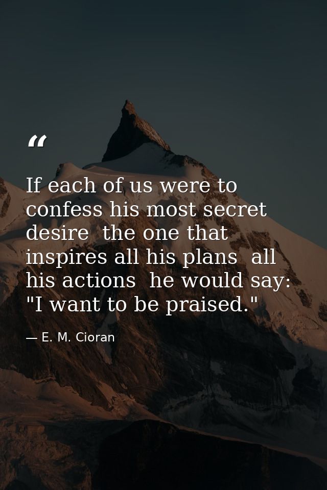 If each of us were to confess his most secret desire  the one that inspires all his plans  all his actions  he would say — E. M. Cioran