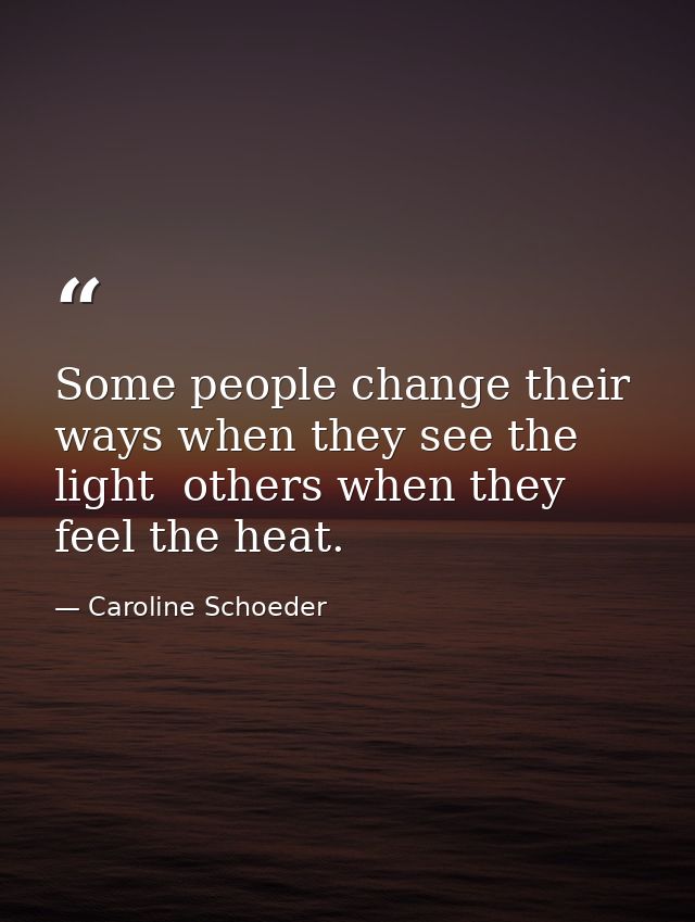 Some people change their ways when they see the light  others when they feel the heat. — Caroline Schoeder