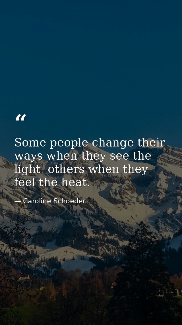 Some people change their ways when they see the light  others when they feel the heat. — Caroline Schoeder