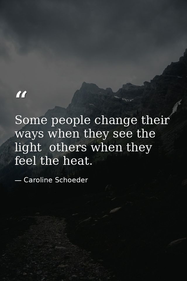 Some people change their ways when they see the light  others when they feel the heat. — Caroline Schoeder