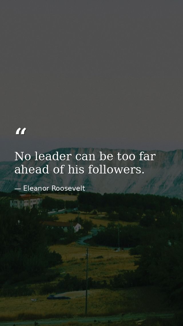 No leader can be too far ahead of his followers. — Eleanor Roosevelt
