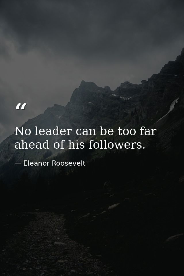No leader can be too far ahead of his followers. — Eleanor Roosevelt