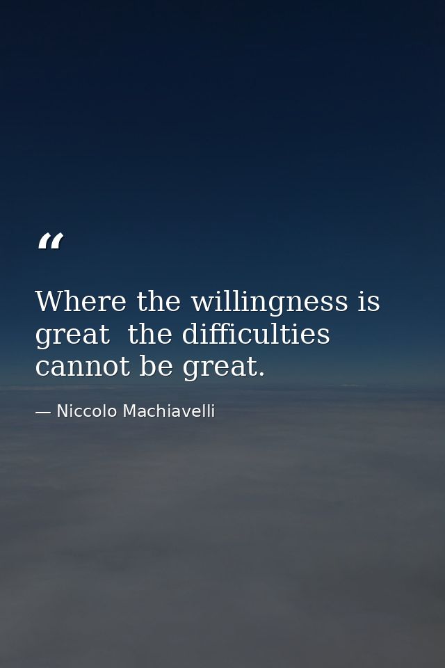 Where the willingness is great  the difficulties cannot be great. — Niccolo Machiavelli