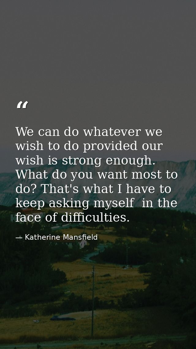 We can do whatever we wish to do provided our wish is strong enough. What do you want most to do? That's what I have to  — Katherine Mansfield