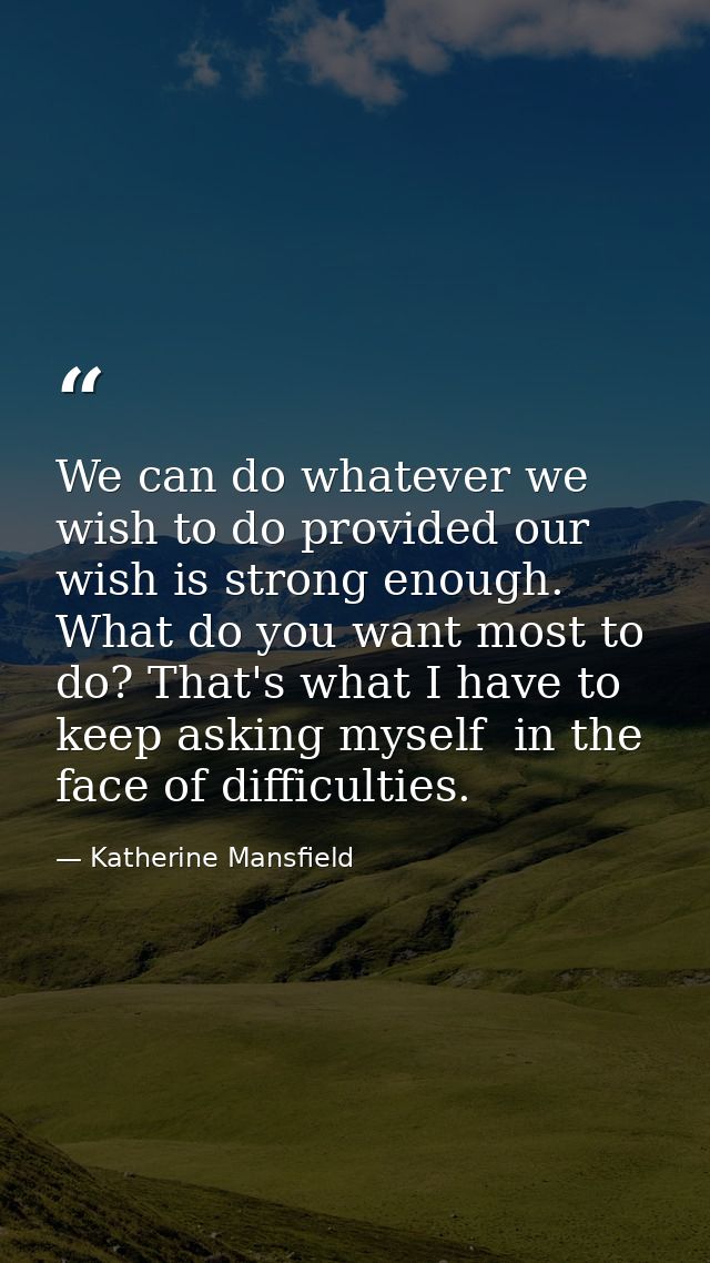 We can do whatever we wish to do provided our wish is strong enough. What do you want most to do? That's what I have to  — Katherine Mansfield
