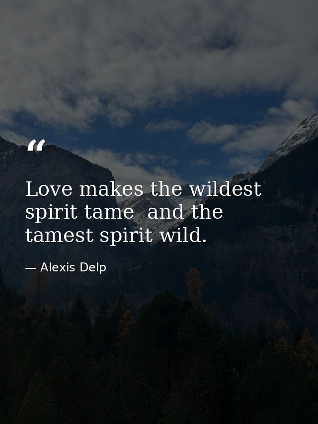 Love makes the wildest spirit tame  and the tamest spirit wild. — Alexis Delp
