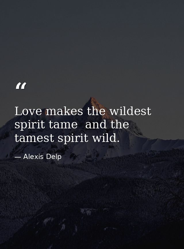 Love makes the wildest spirit tame  and the tamest spirit wild. — Alexis Delp