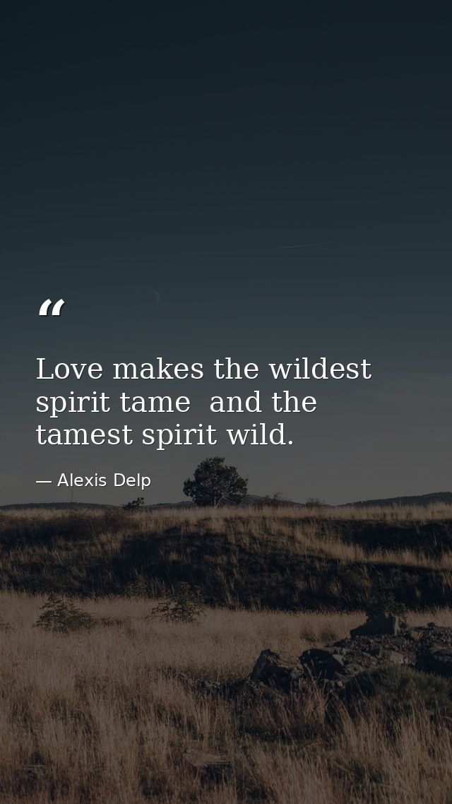 Love makes the wildest spirit tame  and the tamest spirit wild. — Alexis Delp