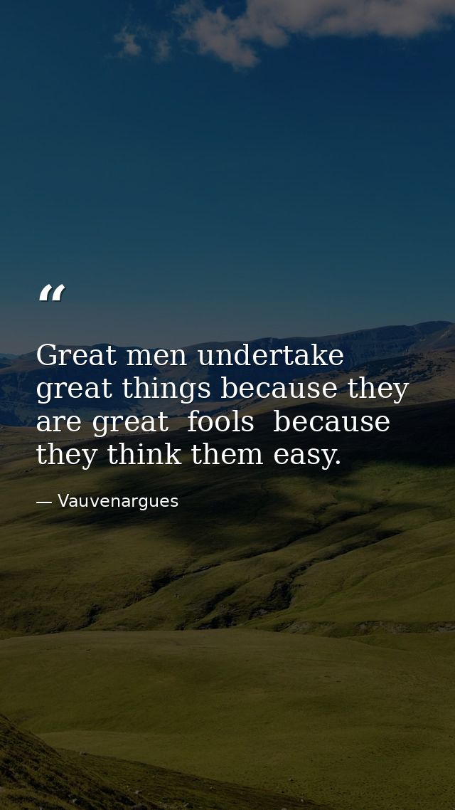 Great men undertake great things because they are great  fools  because they think them easy. — Vauvenargues